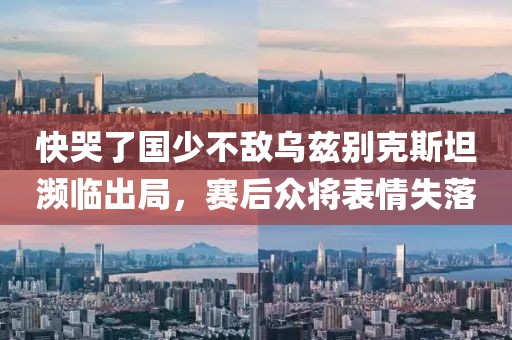快哭了國(guó)少不敵烏茲別克斯坦瀕臨出局，賽后眾將表情失落