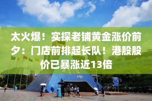 太火爆！實探老鋪黃金漲價前夕：門店前排起長隊！港股股價已暴漲近13倍