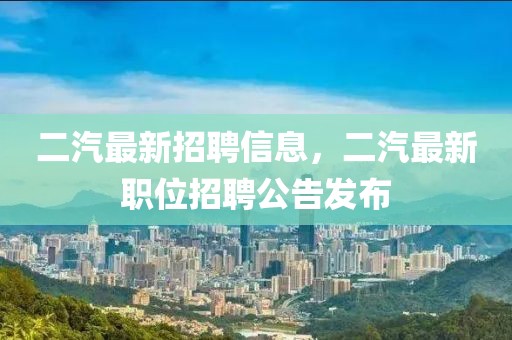 二汽最新招聘信息，二汽最新職位招聘公告發(fā)布
