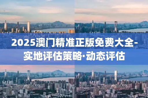 2025澳門(mén)精準(zhǔn)正版免費(fèi)大全-實(shí)地評(píng)估策略·動(dòng)態(tài)評(píng)估