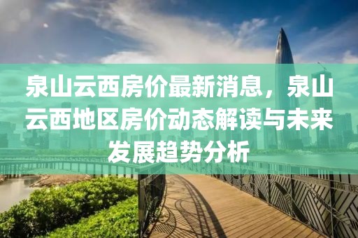 泉山云西房?jī)r(jià)最新消息，泉山云西地區(qū)房?jī)r(jià)動(dòng)態(tài)解讀與未來(lái)發(fā)展趨勢(shì)分析