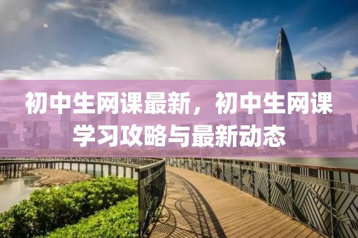 初中生網(wǎng)課最新，初中生網(wǎng)課學(xué)習(xí)攻略與最新動(dòng)態(tài)