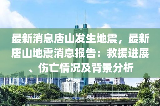 最新消息唐山發(fā)生地震，最新唐山地震消息報(bào)告：救援進(jìn)展、傷亡情況及背景分析