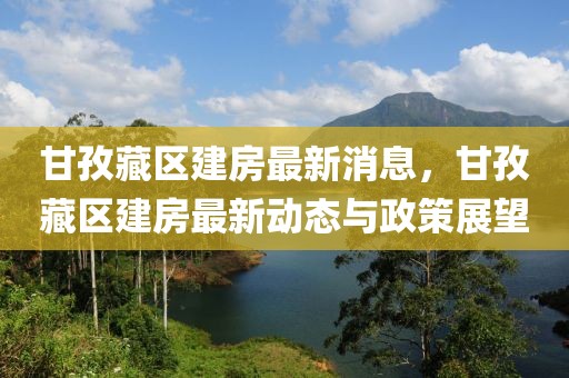 甘孜藏區(qū)建房最新消息，甘孜藏區(qū)建房最新動(dòng)態(tài)與政策展望