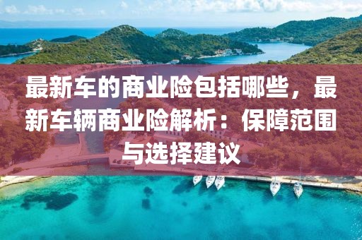 最新車的商業(yè)險(xiǎn)包括哪些，最新車輛商業(yè)險(xiǎn)解析：保障范圍與選擇建議