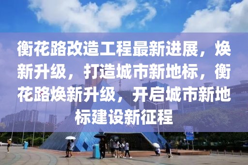 衡花路改造工程最新進(jìn)展，煥新升級(jí)，打造城市新地標(biāo)，衡花路煥新升級(jí)，開(kāi)啟城市新地標(biāo)建設(shè)新征程