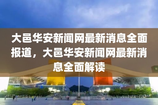大邑華安新聞網(wǎng)最新消息全面報(bào)道，大邑華安新聞網(wǎng)最新消息全面解讀