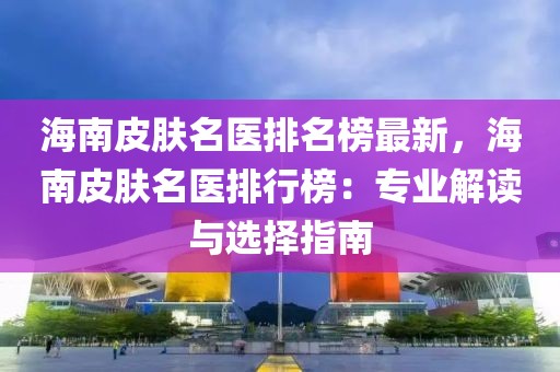 海南皮膚名醫(yī)排名榜最新，海南皮膚名醫(yī)排行榜：專業(yè)解讀與選擇指南