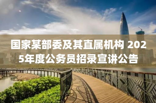 國家某部委及其直屬機(jī)構(gòu) 2025年度公務(wù)員招錄宣講公告