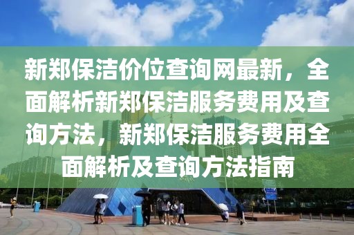 新鄭保潔價(jià)位查詢網(wǎng)最新，全面解析新鄭保潔服務(wù)費(fèi)用及查詢方法，新鄭保潔服務(wù)費(fèi)用全面解析及查詢方法指南