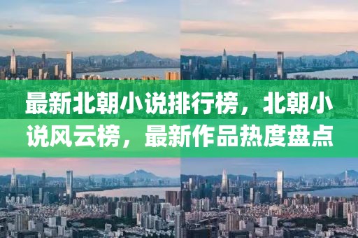 最新北朝小說排行榜，北朝小說風(fēng)云榜，最新作品熱度盤點(diǎn)