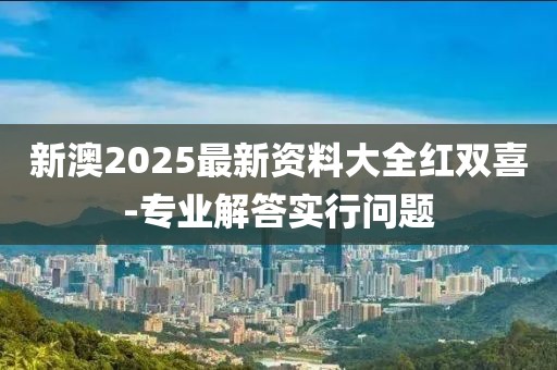 新澳2025最新資料大全紅雙喜-專業(yè)解答實行問題