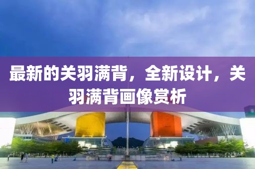 最新的關(guān)羽滿背，全新設(shè)計(jì)，關(guān)羽滿背畫像賞析