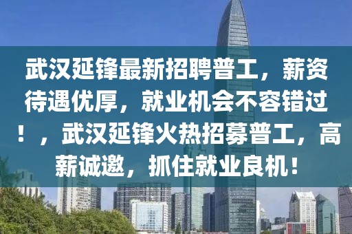 武漢延鋒最新招聘普工，薪資待遇優(yōu)厚，就業(yè)機(jī)會(huì)不容錯(cuò)過！，武漢延鋒火熱招募普工，高薪誠(chéng)邀，抓住就業(yè)良機(jī)！