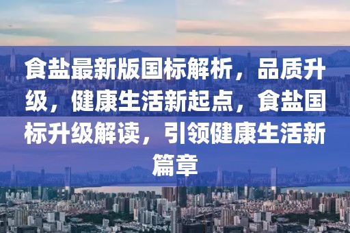 食鹽最新版國標(biāo)解析，品質(zhì)升級(jí)，健康生活新起點(diǎn)，食鹽國標(biāo)升級(jí)解讀，引領(lǐng)健康生活新篇章