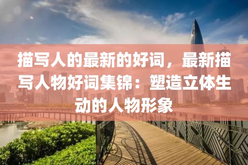 描寫人的最新的好詞，最新描寫人物好詞集錦：塑造立體生動(dòng)的人物形象