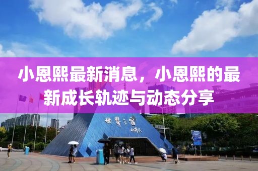小恩熙最新消息，小恩熙的最新成長軌跡與動態(tài)分享