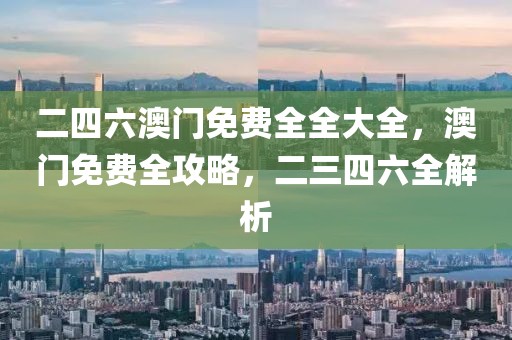 二四六澳門免費全全大全，澳門免費全攻略，二三四六全解析