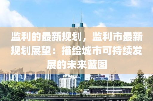監(jiān)利的最新規(guī)劃，監(jiān)利市最新規(guī)劃展望：描繪城市可持續(xù)發(fā)展的未來藍圖