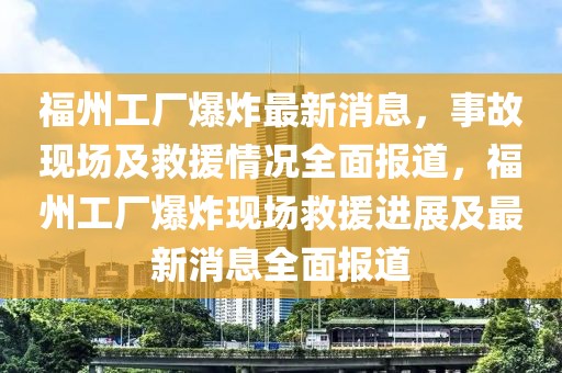 福州工廠爆炸最新消息，事故現(xiàn)場及救援情況全面報道，福州工廠爆炸現(xiàn)場救援進(jìn)展及最新消息全面報道