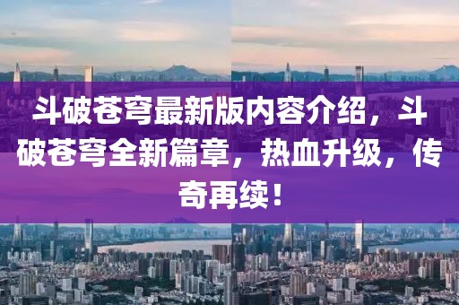 斗破蒼穹最新版內(nèi)容介紹，斗破蒼穹全新篇章，熱血升級，傳奇再續(xù)！