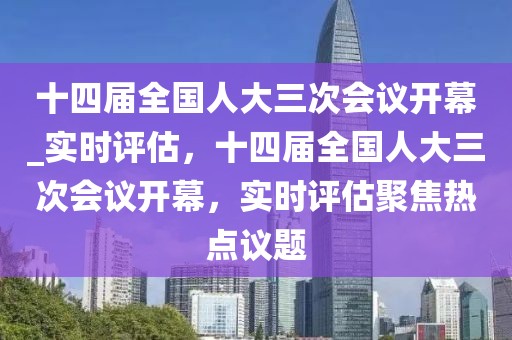 十四屆全國(guó)人大三次會(huì)議開幕_實(shí)時(shí)評(píng)估，十四屆全國(guó)人大三次會(huì)議開幕，實(shí)時(shí)評(píng)估聚焦熱點(diǎn)議題