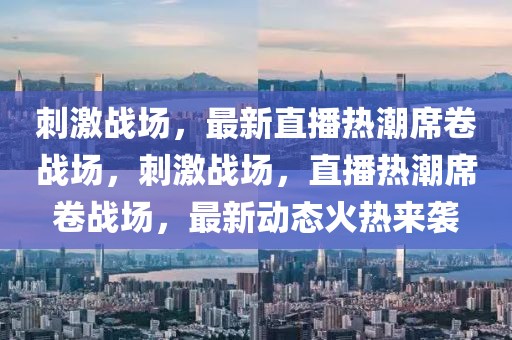 刺激戰(zhàn)場，最新直播熱潮席卷戰(zhàn)場，刺激戰(zhàn)場，直播熱潮席卷戰(zhàn)場，最新動態(tài)火熱來襲