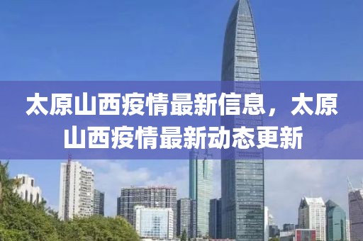 太原山西疫情最新信息，太原山西疫情最新動(dòng)態(tài)更新