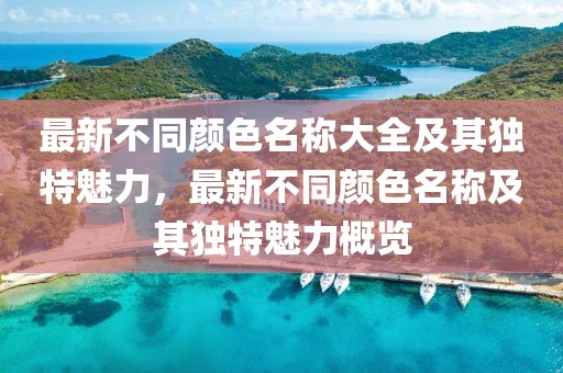 最新不同顏色名稱大全及其獨(dú)特魅力，最新不同顏色名稱及其獨(dú)特魅力概覽