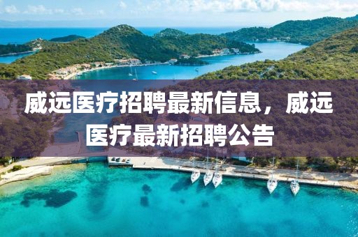 威遠醫(yī)療招聘最新信息，威遠醫(yī)療最新招聘公告