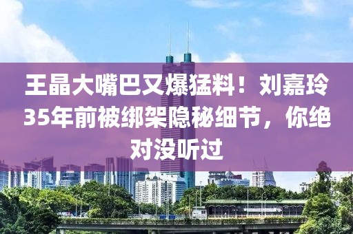 王晶大嘴巴又爆猛料！劉嘉玲35年前被綁架隱秘細節(jié)，你絕對沒聽過