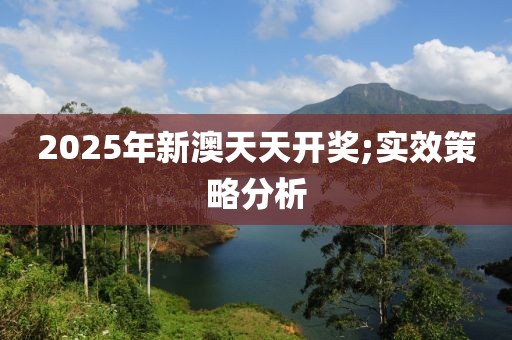 2025年新澳天天開獎;實效策略分析
