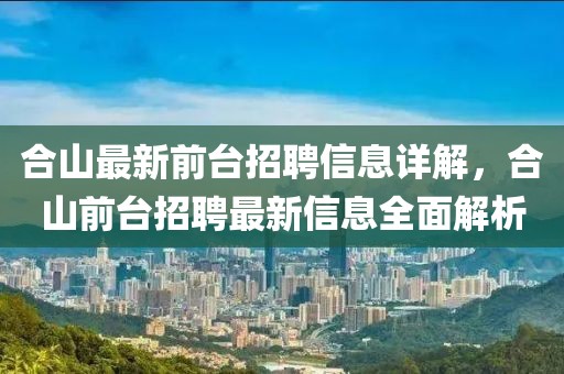 合山最新前臺招聘信息詳解，合山前臺招聘最新信息全面解析