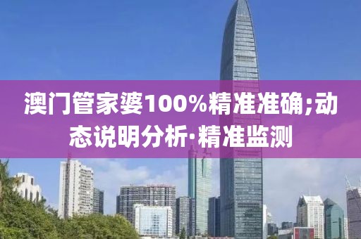 澳門管家婆100%精準(zhǔn)準(zhǔn)確;動(dòng)態(tài)說明分析·精準(zhǔn)監(jiān)測(cè)
