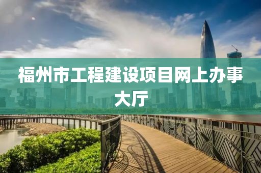 福州市工程建設(shè)項(xiàng)目網(wǎng)上辦事大廳