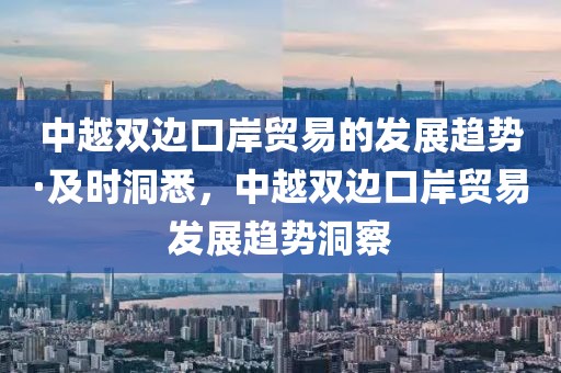中越雙邊口岸貿(mào)易的發(fā)展趨勢(shì)·及時(shí)洞悉，中越雙邊口岸貿(mào)易發(fā)展趨勢(shì)洞察