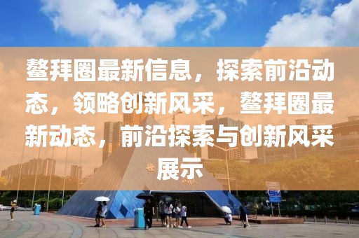 鰲拜圈最新信息，探索前沿動態(tài)，領(lǐng)略創(chuàng)新風(fēng)采，鰲拜圈最新動態(tài)，前沿探索與創(chuàng)新風(fēng)采展示