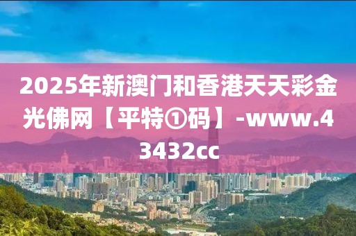 2025年新澳門和香港天天彩金光佛網(wǎng)【平特①碼】-www.43432cc