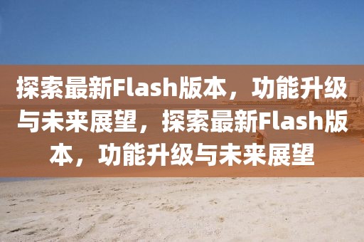 探索最新Flash版本，功能升級與未來展望，探索最新Flash版本，功能升級與未來展望