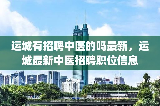 運城有招聘中醫(yī)的嗎最新，運城最新中醫(yī)招聘職位信息