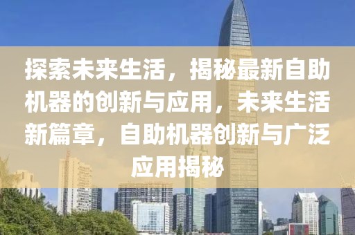 探索未來生活，揭秘最新自助機(jī)器的創(chuàng)新與應(yīng)用，未來生活新篇章，自助機(jī)器創(chuàng)新與廣泛應(yīng)用揭秘