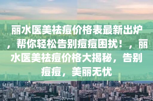 麗水醫(yī)美祛痘價格表最新出爐，幫你輕松告別痘痘困擾！，麗水醫(yī)美祛痘價格大揭秘，告別痘痘，美麗無憂