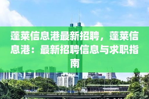 蓬萊信息港最新招聘，蓬萊信息港：最新招聘信息與求職指南