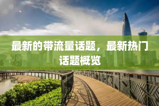 最新的帶流量話題，最新熱門話題概覽