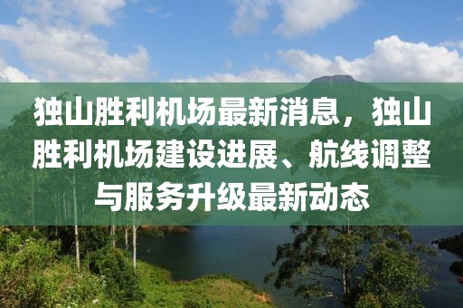 獨(dú)山勝利機(jī)場最新消息，獨(dú)山勝利機(jī)場建設(shè)進(jìn)展、航線調(diào)整與服務(wù)升級最新動(dòng)態(tài)