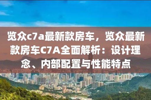 覽眾c7a最新款房車，覽眾最新款房車C7A全面解析：設計理念、內(nèi)部配置與性能特點