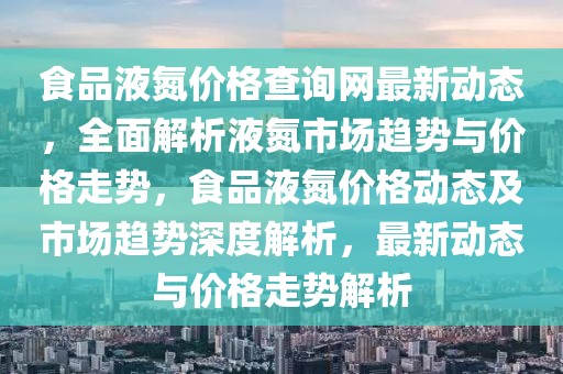 食品液氮價(jià)格查詢網(wǎng)最新動(dòng)態(tài)，全面解析液氮市場(chǎng)趨勢(shì)與價(jià)格走勢(shì)，食品液氮價(jià)格動(dòng)態(tài)及市場(chǎng)趨勢(shì)深度解析，最新動(dòng)態(tài)與價(jià)格走勢(shì)解析