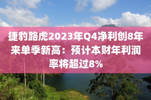 捷豹路虎2023年Q4凈利創(chuàng)8年來單季新高：預(yù)計(jì)本財(cái)年利潤率將超過8%
