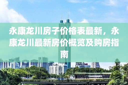 永康龍川房子價(jià)格表最新，永康龍川最新房?jī)r(jià)概覽及購(gòu)房指南
