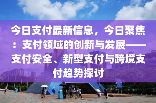 今日支付最新信息，今日聚焦：支付領(lǐng)域的創(chuàng)新與發(fā)展——支付安全、新型支付與跨境支付趨勢探討